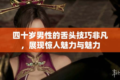 四十岁男性的舌头技巧非凡，展现惊人魅力与魅力