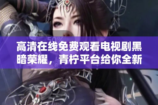 高清在线免费观看电视剧黑暗荣耀，青柠平台给你全新体验