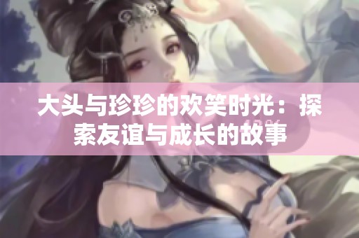 大头与珍珍的欢笑时光：探索友谊与成长的故事
