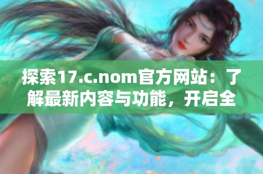 探索17.c.nom官方网站：了解最新内容与功能，开启全新体验之旅