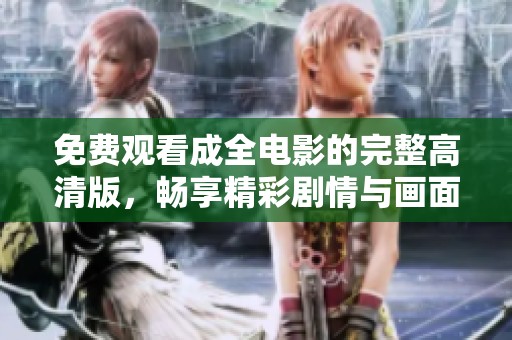 免费观看成全电影的完整高清版，畅享精彩剧情与画面体验