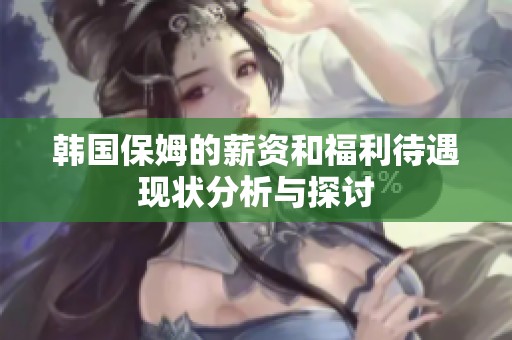 韩国保姆的薪资和福利待遇现状分析与探讨