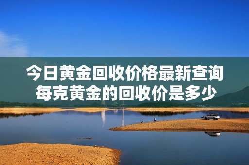 今日黄金回收价格最新查询 每克黄金的回收价是多少呢
