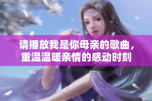 请播放我是你母亲的歌曲，重温温暖亲情的感动时刻