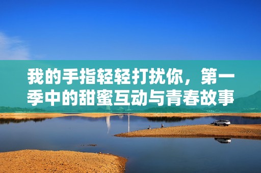 我的手指轻轻打扰你，第一季中的甜蜜互动与青春故事