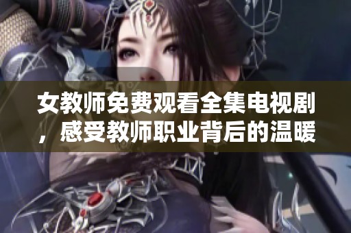 女教师免费观看全集电视剧，感受教师职业背后的温暖与感动