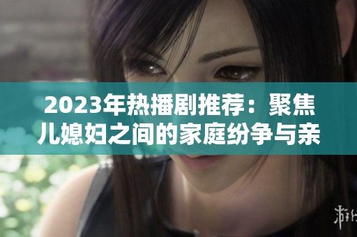 2023年热播剧推荐：聚焦儿媳妇之间的家庭纷争与亲情纠葛