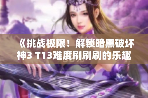 《挑战极限！解锁暗黑破坏神3 T13难度刷刷刷的乐趣攻略》