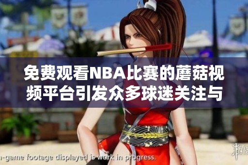 免费观看NBA比赛的蘑菇视频平台引发众多球迷关注与热议