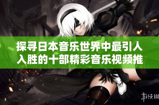 探寻日本音乐世界中最引人入胜的十部精彩音乐视频推荐