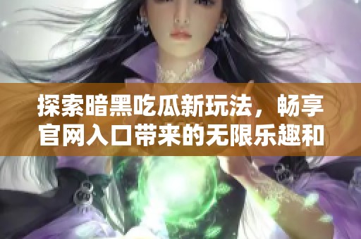 探索暗黑吃瓜新玩法，畅享官网入口带来的无限乐趣和精彩内容