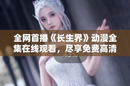 全网首播《长生界》动漫全集在线观看，尽享免费高清视听体验
