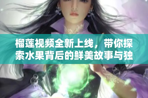 榴莲视频全新上线，带你探索水果背后的鲜美故事与独特魅力