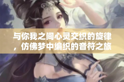 与你我之间心灵交织的旋律，仿佛梦中编织的音符之旅