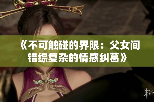《不可触碰的界限：父女间错综复杂的情感纠葛》