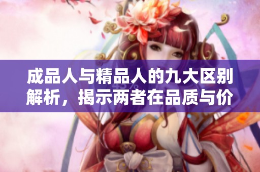 成品人与精品人的九大区别解析，揭示两者在品质与价值观上的不同之处