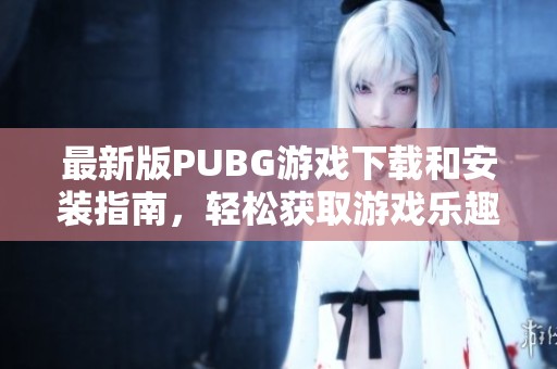 最新版PUBG游戏下载和安装指南，轻松获取游戏乐趣与新体验