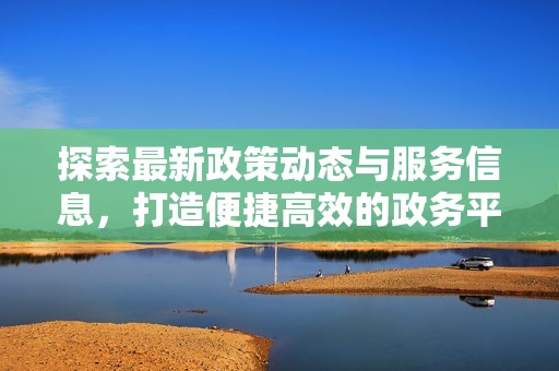 探索最新政策动态与服务信息，打造便捷高效的政务平台