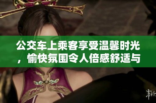 公交车上乘客享受温馨时光，愉快氛围令人倍感舒适与放松