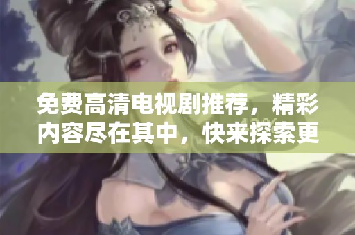 免费高清电视剧推荐，精彩内容尽在其中，快来探索更多好剧吧