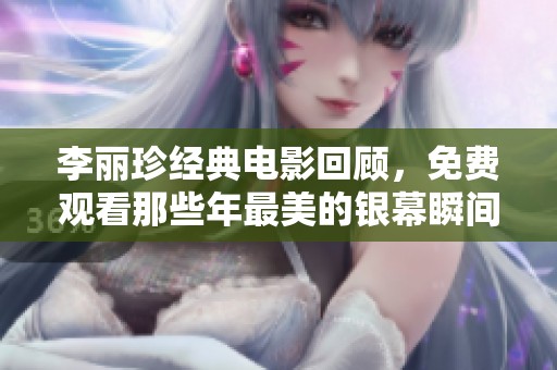 李丽珍经典电影回顾，免费观看那些年最美的银幕瞬间