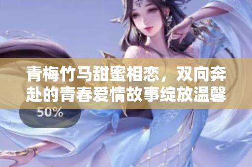 青梅竹马甜蜜相恋，双向奔赴的青春爱情故事绽放温馨篇章