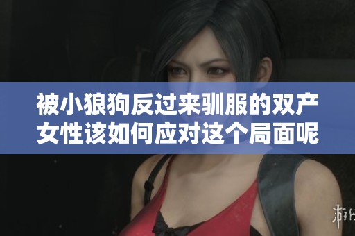 被小狼狗反过来驯服的双产女性该如何应对这个局面呢