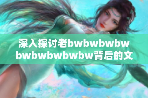 深入探讨老bwbwbwbwbwbwbwbwbw背后的文化现象与社会影响