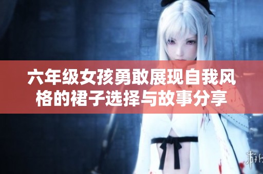 六年级女孩勇敢展现自我风格的裙子选择与故事分享
