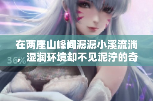 在两座山峰间潺潺小溪流淌，湿润环境却不见泥泞的奇妙景象