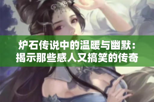 炉石传说中的温暖与幽默：揭示那些感人又搞笑的传奇故事
