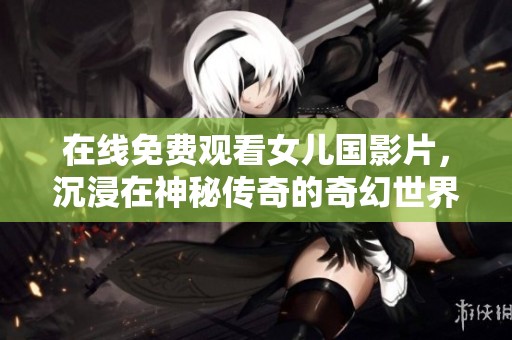 在线免费观看女儿国影片，沉浸在神秘传奇的奇幻世界中