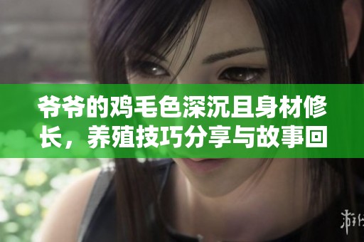 爷爷的鸡毛色深沉且身材修长，养殖技巧分享与故事回忆