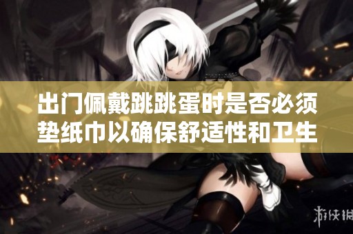 出门佩戴跳跳蛋时是否必须垫纸巾以确保舒适性和卫生？