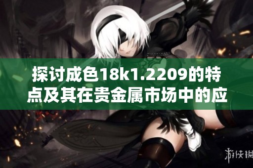 探讨成色18k1.2209的特点及其在贵金属市场中的应用价值