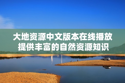 大地资源中文版本在线播放 提供丰富的自然资源知识与信息