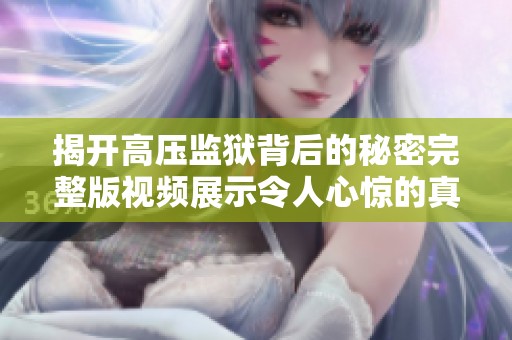 揭开高压监狱背后的秘密完整版视频展示令人心惊的真实故事
