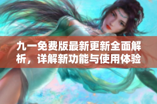 九一免费版最新更新全面解析，详解新功能与使用体验分享