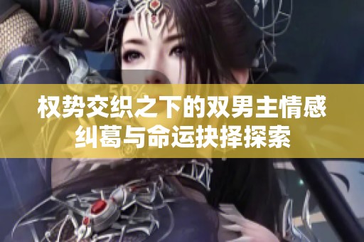 权势交织之下的双男主情感纠葛与命运抉择探索