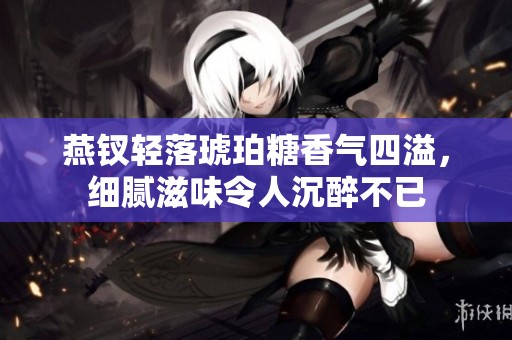 燕钗轻落琥珀糖香气四溢，细腻滋味令人沉醉不已