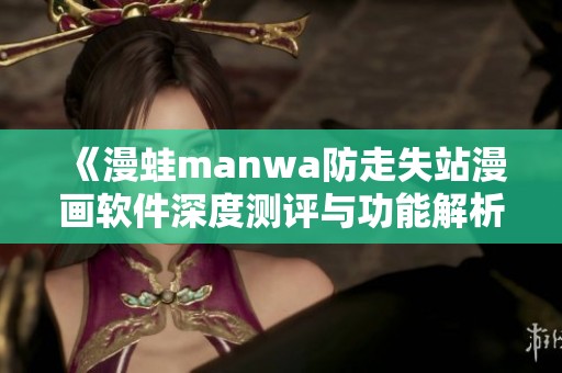 《漫蛙manwa防走失站漫画软件深度测评与功能解析》