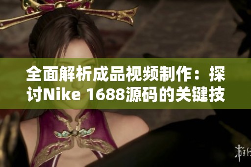 全面解析成品视频制作：探讨Nike 1688源码的关键技术与应用