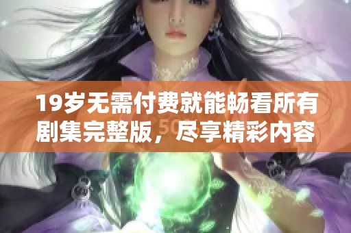 19岁无需付费就能畅看所有剧集完整版，尽享精彩内容和乐趣！
