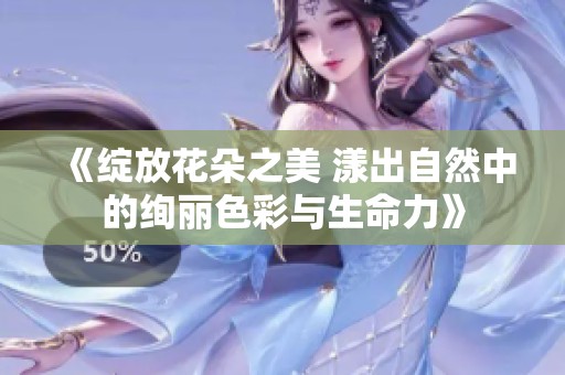 《绽放花朵之美 漾出自然中的绚丽色彩与生命力》