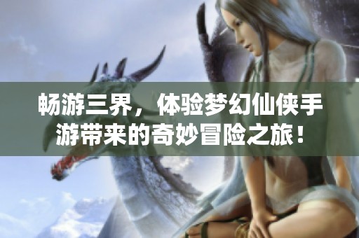 畅游三界，体验梦幻仙侠手游带来的奇妙冒险之旅！