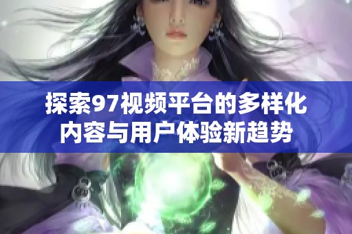 探索97视频平台的多样化内容与用户体验新趋势