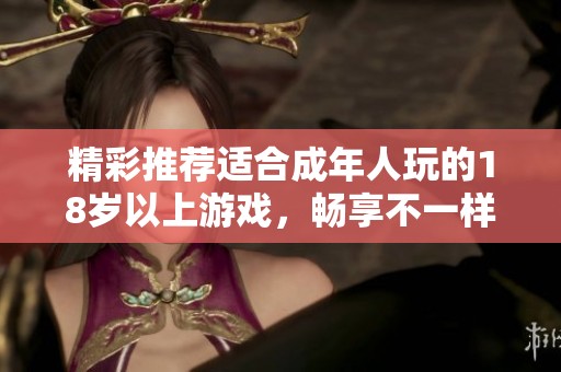 精彩推荐适合成年人玩的18岁以上游戏，畅享不一样的游戏体验与乐趣