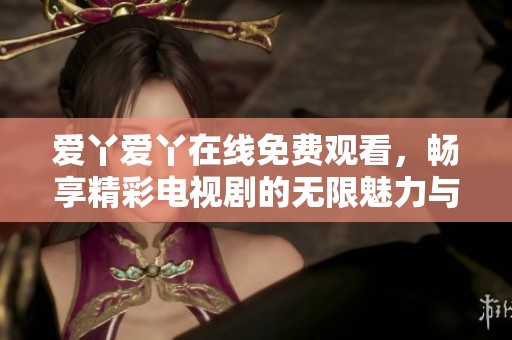 爱丫爱丫在线免费观看，畅享精彩电视剧的无限魅力与动人故事