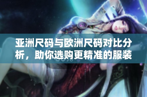亚洲尺码与欧洲尺码对比分析，助你选购更精准的服装尺码