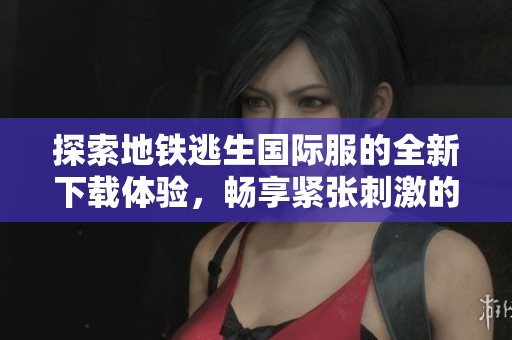 探索地铁逃生国际服的全新下载体验，畅享紧张刺激的逃生冒险